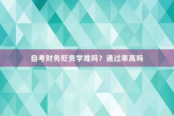 自考财务贬责学难吗？通过率高吗