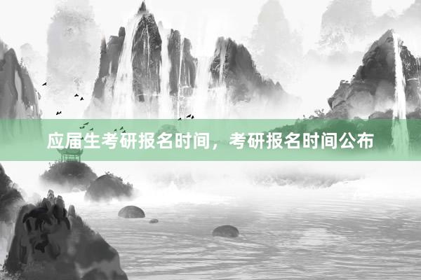 应届生考研报名时间，考研报名时间公布