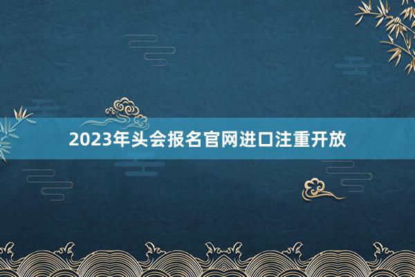 2023年头会报名官网进口注重开放