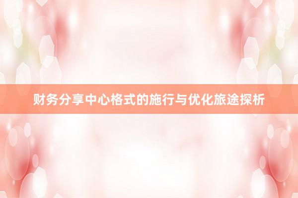 财务分享中心格式的施行与优化旅途探析