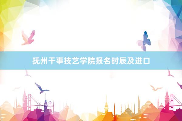 抚州干事技艺学院报名时辰及进口