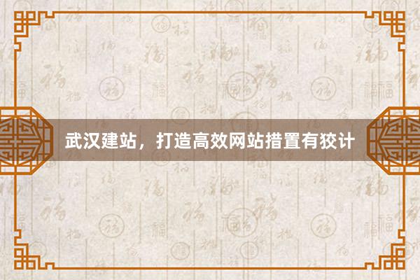 武汉建站，打造高效网站措置有狡计
