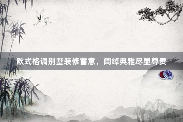 欧式格调别墅装修蓄意，阔绰典雅尽显尊贵