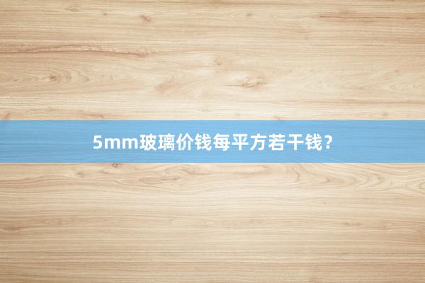 5mm玻璃价钱每平方若干钱？