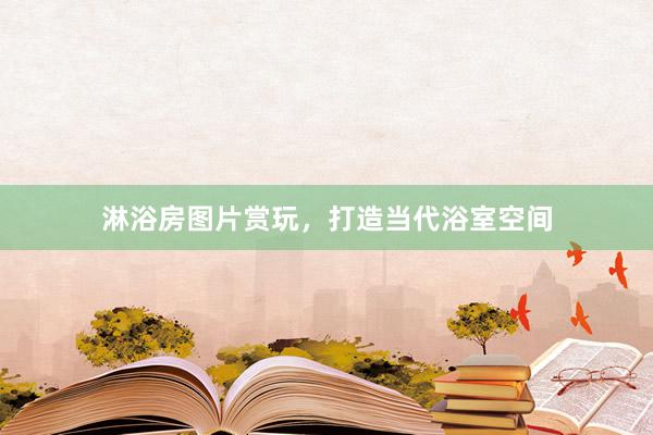 淋浴房图片赏玩，打造当代浴室空间