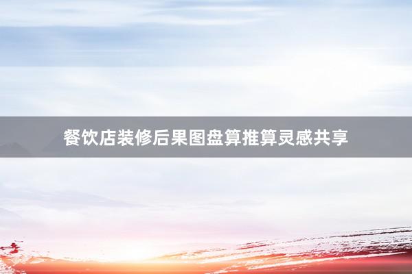 餐饮店装修后果图盘算推算灵感共享