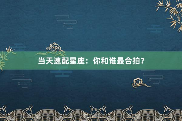 当天速配星座：你和谁最合拍？