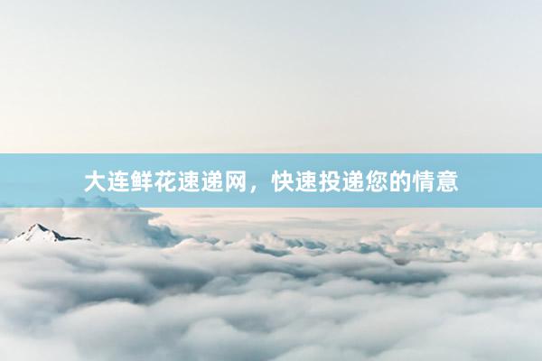 大连鲜花速递网，快速投递您的情意