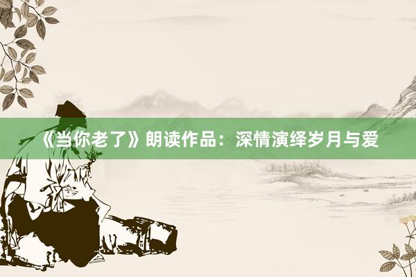 《当你老了》朗读作品：深情演绎岁月与爱