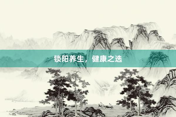 锁阳养生，健康之选