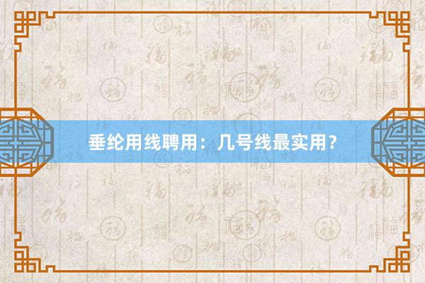 垂纶用线聘用:几号线最实用?