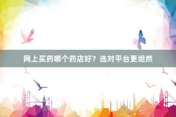 网上买药哪个药店好?选对平台更坦然